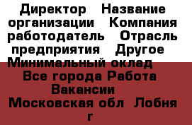 Директор › Название организации ­ Компания-работодатель › Отрасль предприятия ­ Другое › Минимальный оклад ­ 1 - Все города Работа » Вакансии   . Московская обл.,Лобня г.